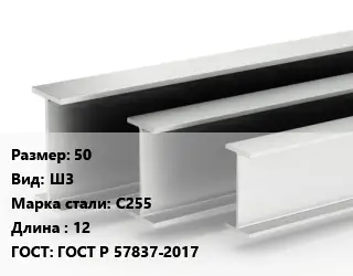 Двутавровая балка 50 Ш3 С255 L=12 ГОСТ: ГОСТ Р 57837-2017